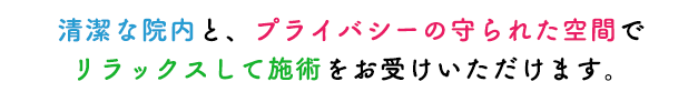 清潔な院内と、プライバシーの守られた空間でリラックスして施術をお受けいただkます。